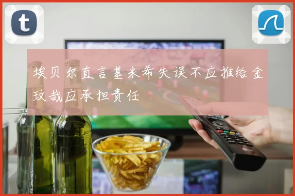 埃贝尔直言基米希失误不应推给金玟哉应承担责任