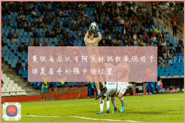 曼联高层认可阿莫林执教表现将于明夏着手补强中场位置