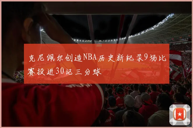 克尼佩尔创造NBA历史新纪录9场比赛投进30记三分球