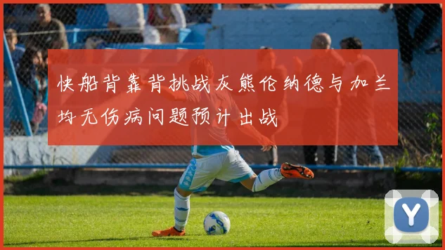 快船背靠背挑战灰熊伦纳德与加兰均无伤病问题预计出战