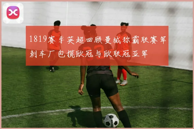 1819赛季英超回顾曼城称霸联赛军刺车厂包揽欧冠与欧联冠亚军