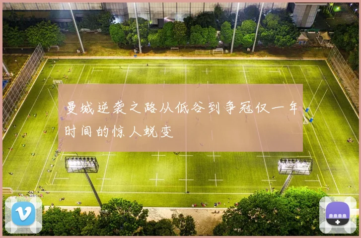 曼城逆袭之路从低谷到争冠仅一年时间的惊人蜕变