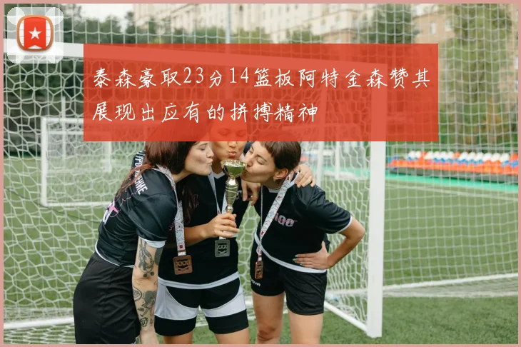 泰森豪取23分14篮板阿特金森赞其展现出应有的拼搏精神
