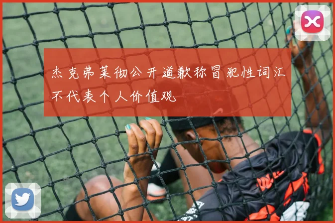 杰克弗莱彻公开道歉称冒犯性词汇不代表个人价值观