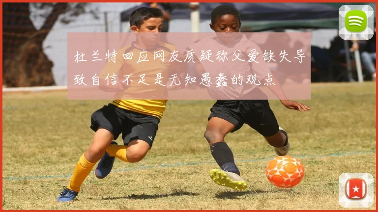杜兰特回应网友质疑称父爱缺失导致自信不足是无知愚蠢的观点