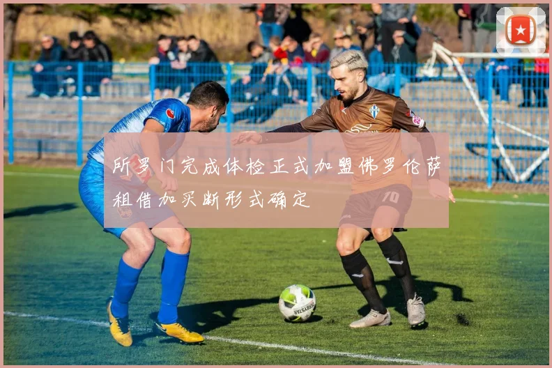 所罗门完成体检正式加盟佛罗伦萨租借加买断形式确定