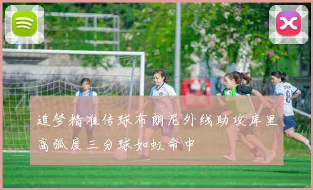 追梦精准传球布朗尼外线助攻库里高弧度三分球如虹命中