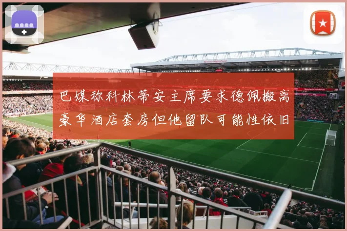 巴媒称科林蒂安主席要求德佩搬离豪华酒店套房但他留队可能性依旧较大