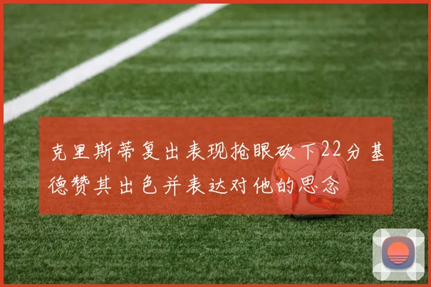克里斯蒂复出表现抢眼砍下22分基德赞其出色并表达对他的思念