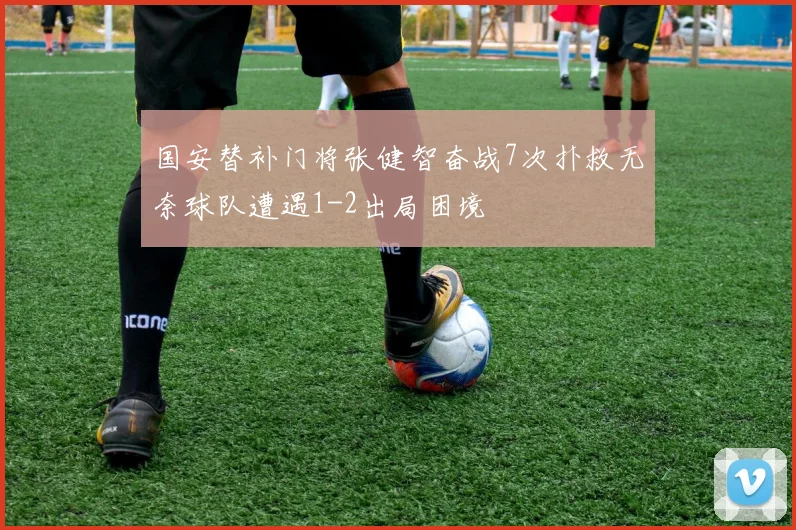 国安替补门将张健智奋战7次扑救无奈球队遭遇1-2出局困境