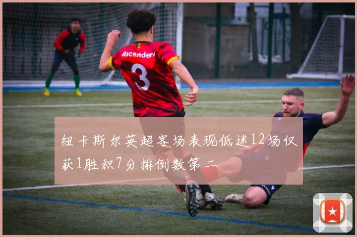 纽卡斯尔英超客场表现低迷12场仅获1胜积7分排倒数第二