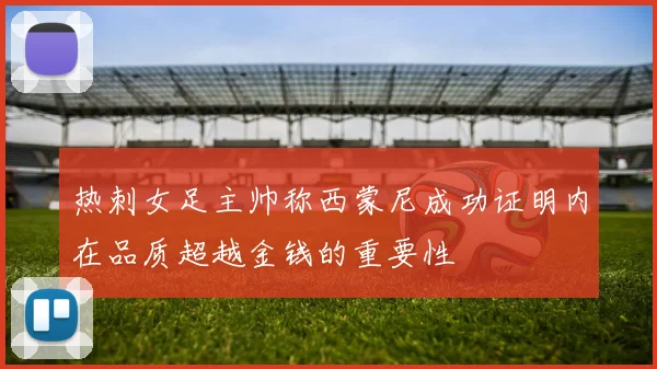 热刺女足主帅称西蒙尼成功证明内在品质超越金钱的重要性