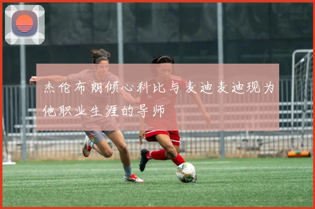 杰伦布朗倾心科比与麦迪麦迪现为他职业生涯的导师