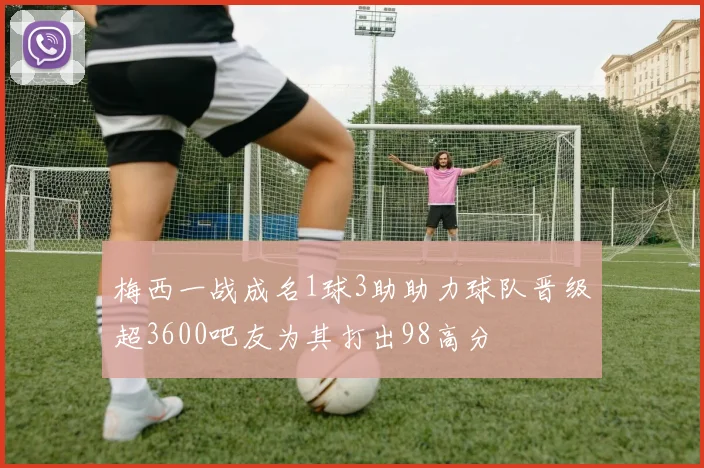 梅西一战成名1球3助助力球队晋级超3600吧友为其打出98高分