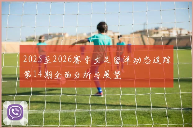2025至2026赛季女足留洋动态追踪第14期全面分析与展望