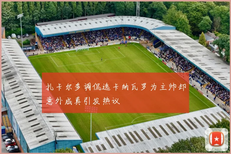 扎卡尔多调侃选卡纳瓦罗为主帅却意外成真引发热议