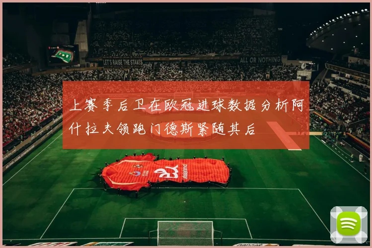 上赛季后卫在欧冠进球数据分析阿什拉夫领跑门德斯紧随其后