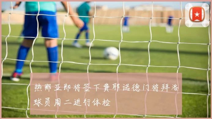 热那亚即将签下费耶诺德门将拜洛球员周二进行体检