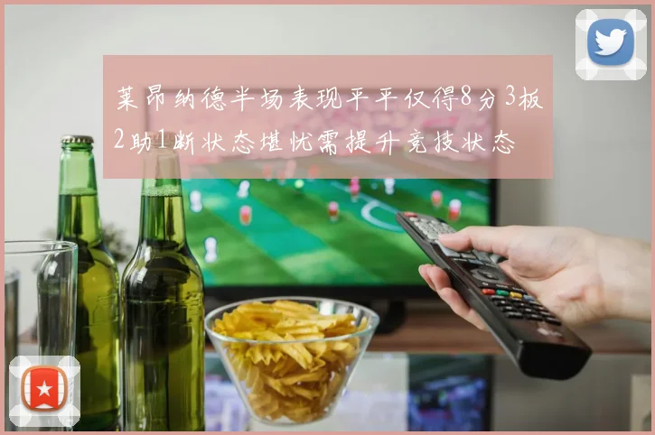 莱昂纳德半场表现平平仅得8分3板2助1断状态堪忧需提升竞技状态