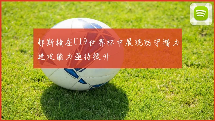 郇斯楠在U19世界杯中展现防守潜力进攻能力亟待提升