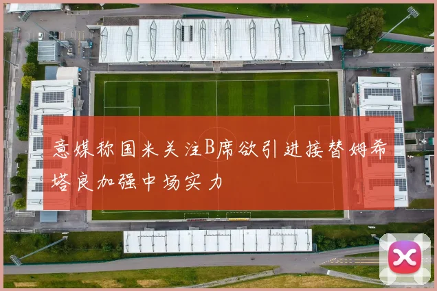 意媒称国米关注B席欲引进接替姆希塔良加强中场实力