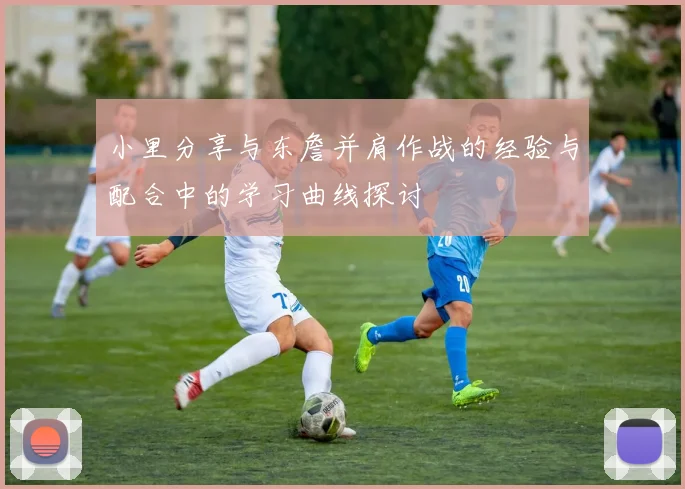 小里分享与东詹并肩作战的经验与配合中的学习曲线探讨