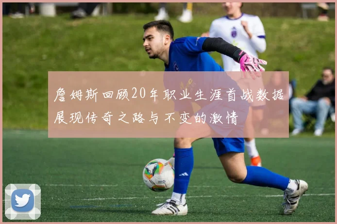 詹姆斯回顾20年职业生涯首战数据展现传奇之路与不变的激情