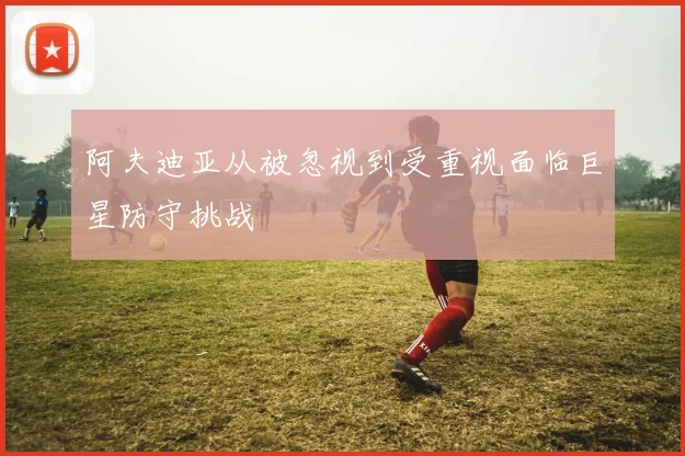 阿夫迪亚从被忽视到受重视面临巨星防守挑战