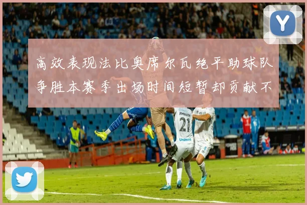 高效表现法比奥席尔瓦绝平助球队争胜本赛季出场时间短暂却贡献不俗