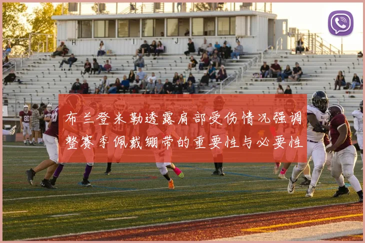 布兰登米勒透露肩部受伤情况强调整赛季佩戴绷带的重要性与必要性