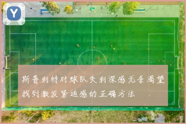斯普利特对球队失利深感无奈渴望找到激发紧迫感的正确方法