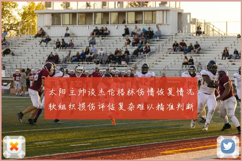 太阳主帅谈杰伦格林伤情恢复情况软组织损伤评估复杂难以精准判断