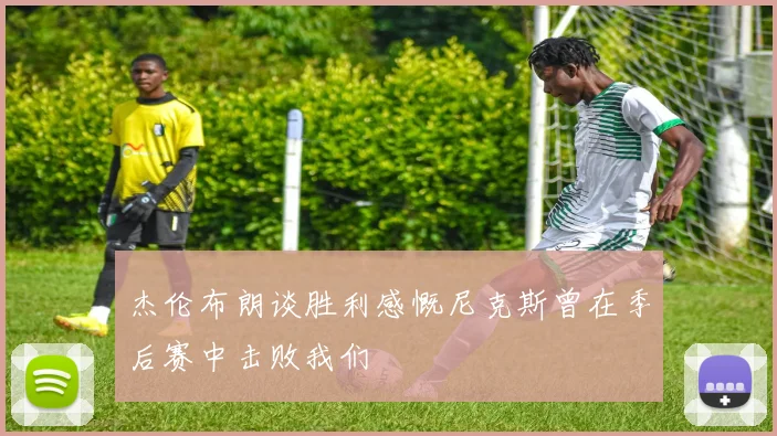 杰伦布朗谈胜利感慨尼克斯曾在季后赛中击败我们