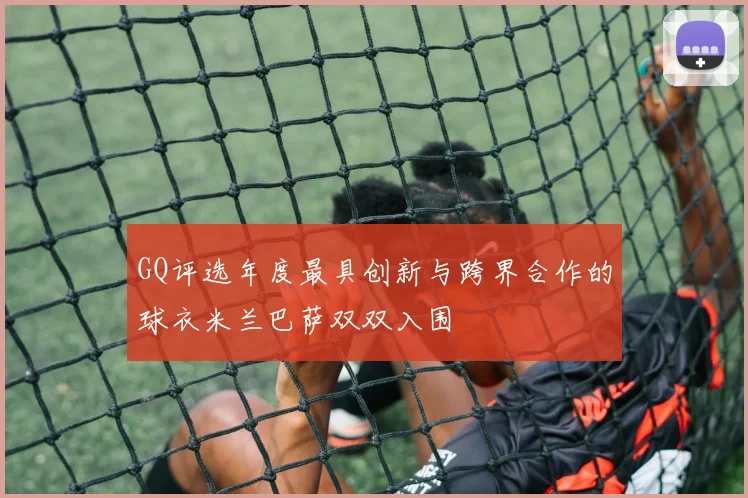 GQ评选年度最具创新与跨界合作的球衣米兰巴萨双双入围