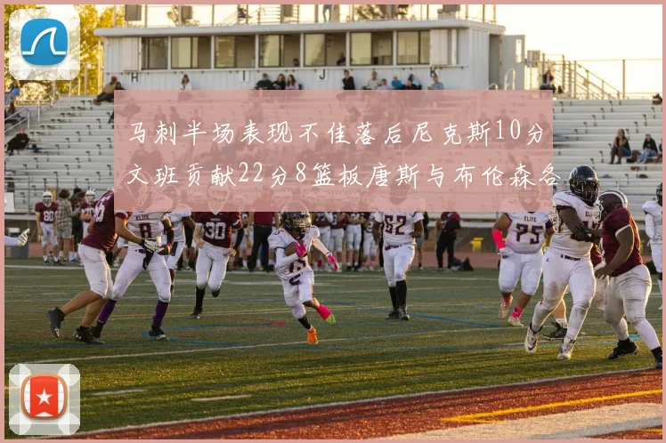 马刺半场表现不佳落后尼克斯10分文班贡献22分8篮板唐斯与布伦森各显神通
