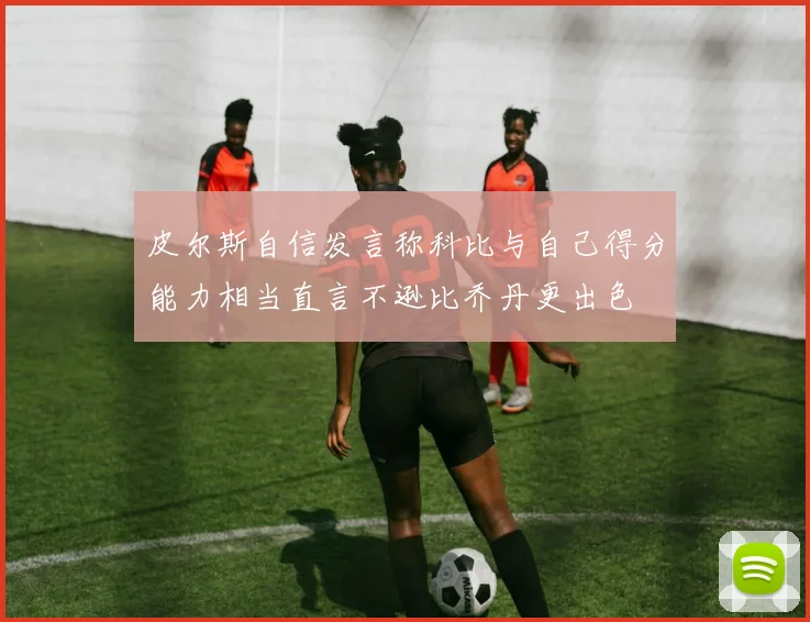 皮尔斯自信发言称科比与自己得分能力相当直言不逊比乔丹更出色