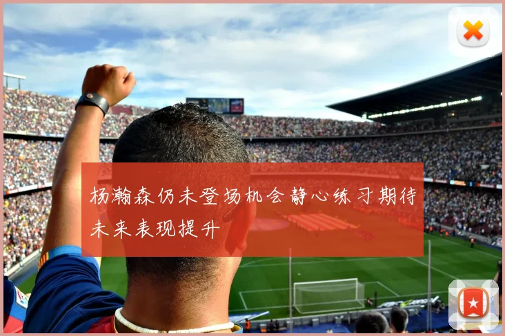 杨瀚森仍未登场机会静心练习期待未来表现提升