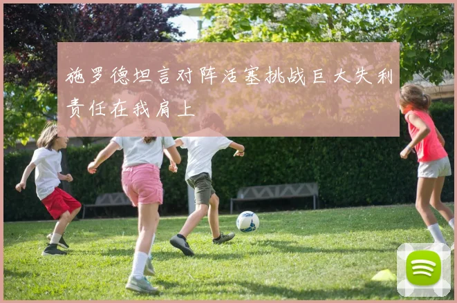 施罗德坦言对阵活塞挑战巨大失利责任在我肩上
