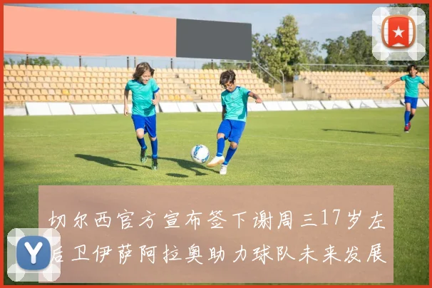 切尔西官方宣布签下谢周三17岁左后卫伊萨阿拉奥助力球队未来发展