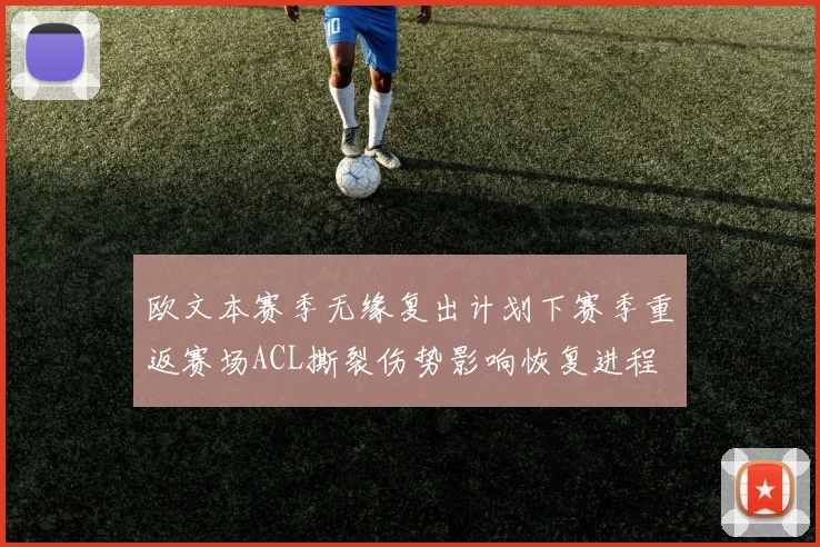 欧文本赛季无缘复出计划下赛季重返赛场ACL撕裂伤势影响恢复进程