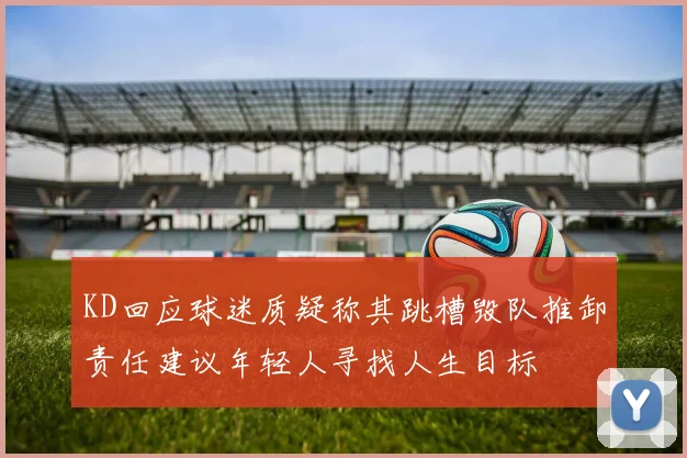 KD回应球迷质疑称其跳槽毁队推卸责任建议年轻人寻找人生目标
