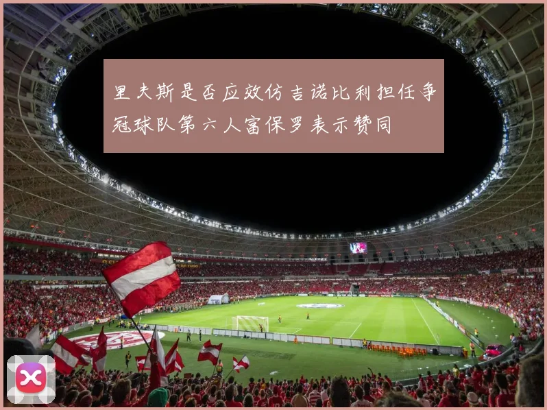 里夫斯是否应效仿吉诺比利担任争冠球队第六人富保罗表示赞同