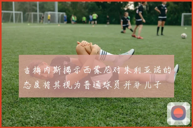 吉梅内斯揭示西蒙尼对朱利亚诺的态度将其视为普通球员并非儿子