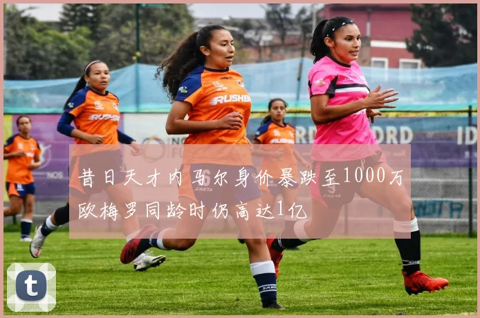 昔日天才内马尔身价暴跌至1000万欧梅罗同龄时仍高达1亿