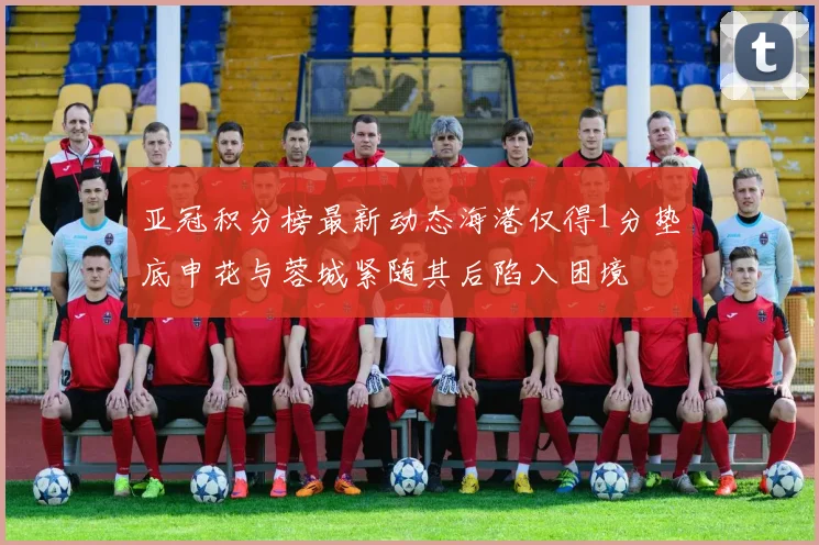 亚冠积分榜最新动态海港仅得1分垫底申花与蓉城紧随其后陷入困境