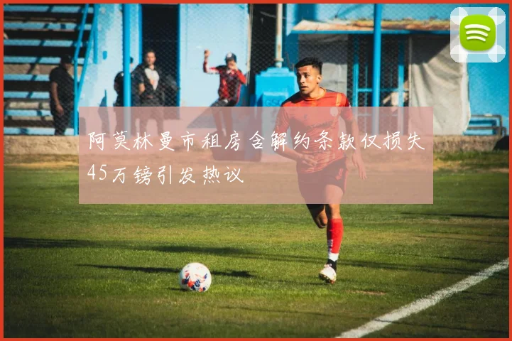 阿莫林曼市租房含解约条款仅损失45万镑引发热议