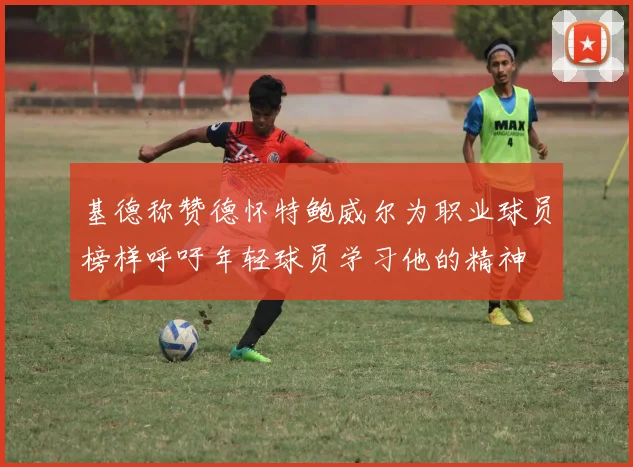 基德称赞德怀特鲍威尔为职业球员榜样呼吁年轻球员学习他的精神