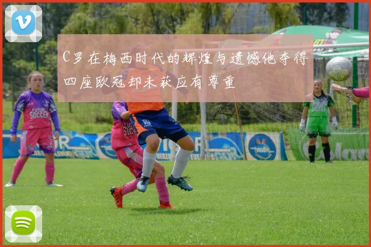 C罗在梅西时代的辉煌与遗憾他夺得四座欧冠却未获应有尊重