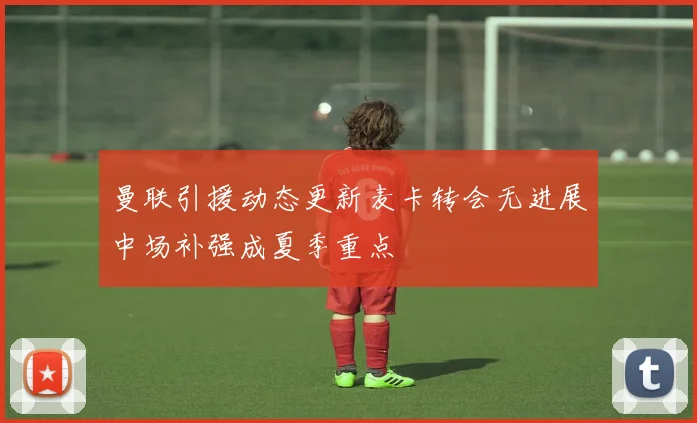 曼联引援动态更新麦卡转会无进展中场补强成夏季重点
