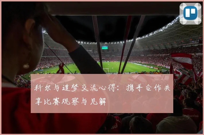 科尔与追梦交流心得：携手合作共享比赛观察与见解